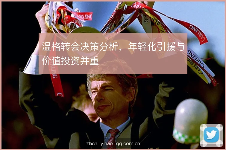 温格转会决策分析，年轻化引援与价值投资并重